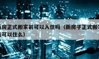 新房正式搬家前可以入住吗（新房子正式搬家前可以住么）