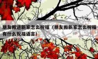 朋友搬进新家怎么祝福（朋友搬新家怎么祝福有什么祝福语言）