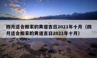 四月适合搬家的黄道吉日2021年十月（四月适合搬家的黄道吉日2021年十月）