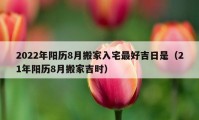 2022年阳历8月搬家入宅最好吉日是（21年阳历8月搬家吉时）