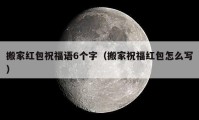 搬家红包祝福语6个字（搬家祝福红包怎么写）