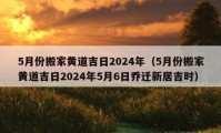 5月份搬家黄道吉日2024年（5月份搬家黄道吉日2024年5月6日乔迁新居吉时）