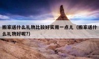 搬家送什么礼物比较好实用一点儿（搬家送什么礼物好呢?）