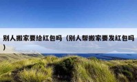 别人搬家要给红包吗（别人帮搬家要发红包吗）