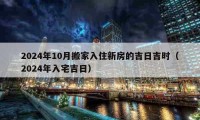 2024年10月搬家入住新房的吉日吉时（2024年入宅吉日）