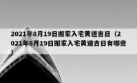 2021年8月19日搬家入宅黄道吉日（2021年8月19日搬家入宅黄道吉日有哪些）