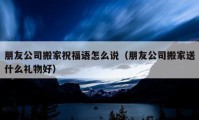 朋友公司搬家祝福语怎么说（朋友公司搬家送什么礼物好）