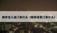 搬家主人进门拿什么（搬家进家门拿什么）