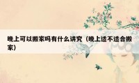 晚上可以搬家吗有什么讲究（晚上适不适合搬家）