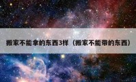 搬家不能拿的东西3样（搬家不能带的东西）