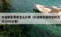 长途搬家费用怎么计算（长途搬家最便宜的方式1000公里）