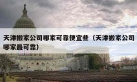 天津搬家公司哪家可靠便宜些（天津搬家公司哪家最可靠）