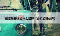 搬家放鞭炮说什么话好（搬家放鞭炮声）