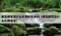 朋友搬家送什么礼物好实用的（朋友搬家送什么礼物合适）