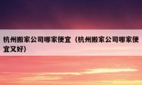 杭州搬家公司哪家便宜（杭州搬家公司哪家便宜又好）