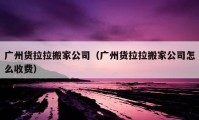 广州货拉拉搬家公司（广州货拉拉搬家公司怎么收费）