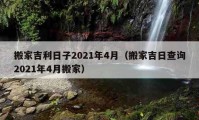 搬家吉利日子2021年4月（搬家吉日查询2021年4月搬家）