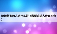 给搬新家的人送什么好（搬新家送人什么礼物）