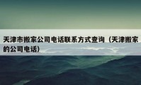 天津市搬家公司电话联系方式查询（天津搬家的公司电话）