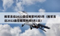 搬家吉日2022最佳搬家时间5月（搬家吉日2022最佳搬家时间5月1日）