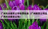 广州大众搬家公司收费标准（广州搬家公司选广州大众搬家公司）