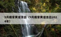 9月搬家黄道吉日（9月搬家黄道吉日2024年）