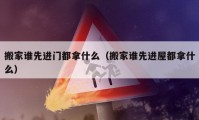 搬家谁先进门都拿什么（搬家谁先进屋都拿什么）