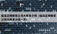 临淄正规搬家公司大概多少钱（临淄正规搬家公司大概多少钱一天）