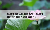 2021年8月19适合搬家吗（2021年8月19日搬家入宅黄道吉日）