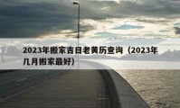 2023年搬家吉日老黄历查询（2023年几月搬家最好）