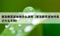 朋友搬家送锅有什么讲究（朋友搬家送锅对自己什么不利）