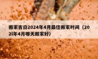 搬家吉日2024年4月最佳搬家时间（202l年4月哪天搬家好）