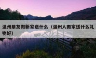 温州朋友搬新家送什么（温州人搬家送什么礼物好）