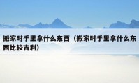 搬家时手里拿什么东西（搬家时手里拿什么东西比较吉利）