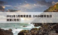 2021年3月搬家吉日（2024搬家吉日测算2月份）