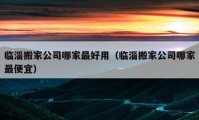 临淄搬家公司哪家最好用（临淄搬家公司哪家最便宜）