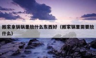 搬家拿锅锅里放什么东西好（搬家锅里需要放什么）