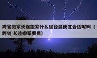 跨省搬家长途搬家什么途径最便宜合适呢啊（跨省 长途搬家费用）