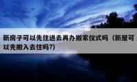 新房子可以先住进去再办搬家仪式吗（新屋可以先搬入去住吗?）