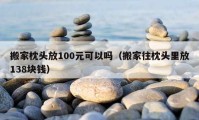 搬家枕头放100元可以吗（搬家往枕头里放138块钱）