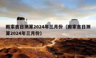 搬家吉日测算2024年三月份（搬家吉日测算2024年三月份）