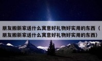 朋友搬新家送什么寓意好礼物好实用的东西（朋友搬新家送什么寓意好礼物好实用的东西）