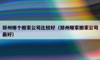 郑州哪个搬家公司比较好（郑州哪家搬家公司最好）