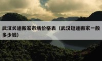 武汉长途搬家市场价格表（武汉短途搬家一般多少钱）