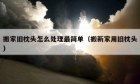 搬家旧枕头怎么处理最简单（搬新家用旧枕头）