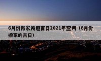 6月份搬家黄道吉日2021年查询（6月份搬家的吉日）