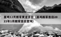 属鸡12月搬家黄道吉日（属鸡搬家吉日2021年1月搬家吉日查询）