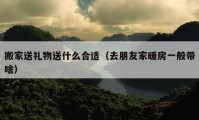 搬家送礼物送什么合适（去朋友家暖房一般带啥）