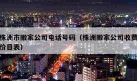 株洲市搬家公司电话号码（株洲搬家公司收费价目表）