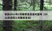 农历2022年2月搬家吉日吉时查询（2022年农历二月搬家吉日）